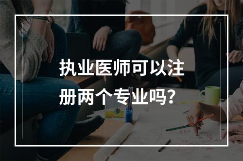 执业医师可以注册两个专业吗？