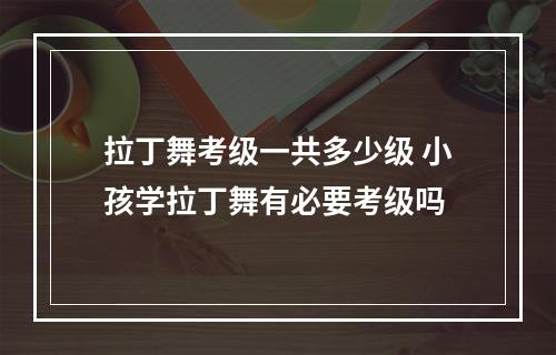 拉丁舞考级一共多少级 小孩学拉丁舞有必要考级吗