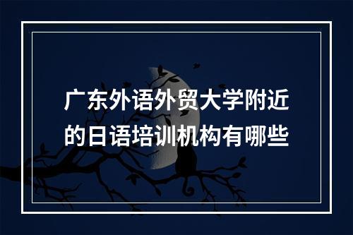 广东外语外贸大学附近的日语培训机构有哪些