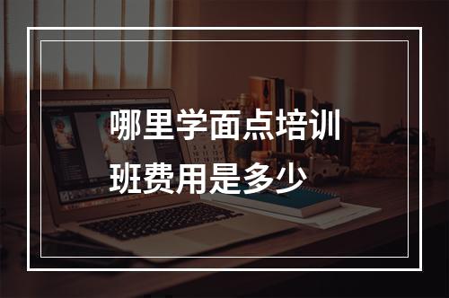 哪里学面点培训班费用是多少