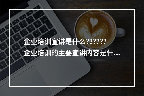 企业培训宣讲是什么??????企业培训的主要宣讲内容是什么，方便沟通一下吗