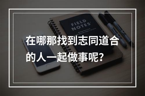 在哪那找到志同道合的人一起做事呢？