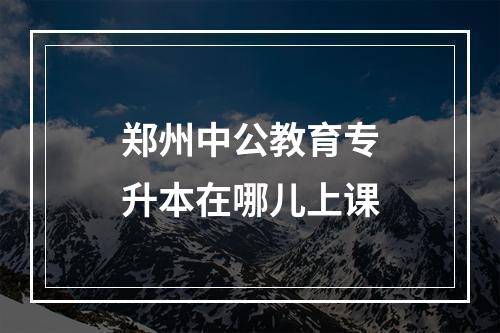 郑州中公教育专升本在哪儿上课