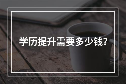 学历提升需要多少钱？