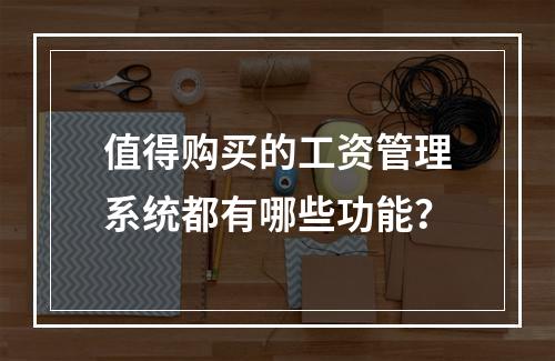 值得购买的工资管理系统都有哪些功能？