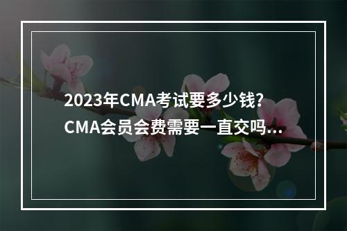 2023年CMA考试要多少钱？CMA会员会费需要一直交吗？