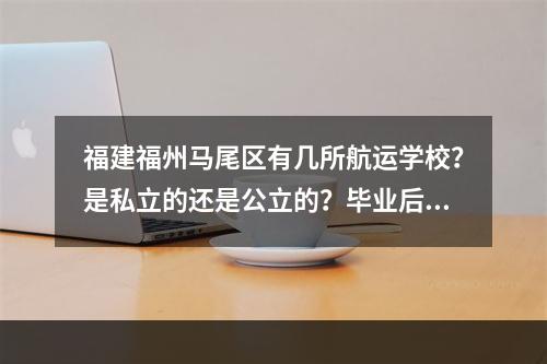 福建福州马尾区有几所航运学校？是私立的还是公立的？毕业后有分配工作吗？