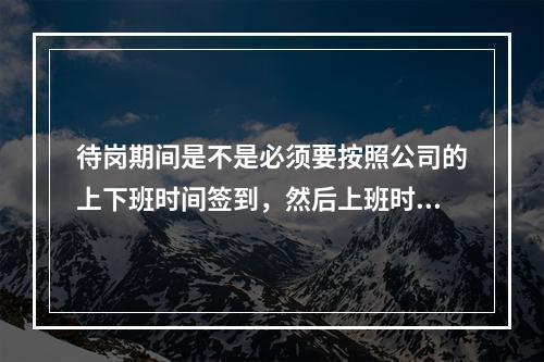 待岗期间是不是必须要按照公司的上下班时间签到，然后上班时间必须在公司啊？