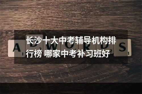 长沙十大中考辅导机构排行榜 哪家中考补习班好