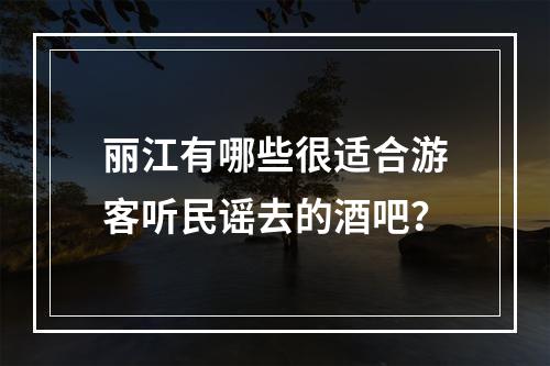 丽江有哪些很适合游客听民谣去的酒吧？