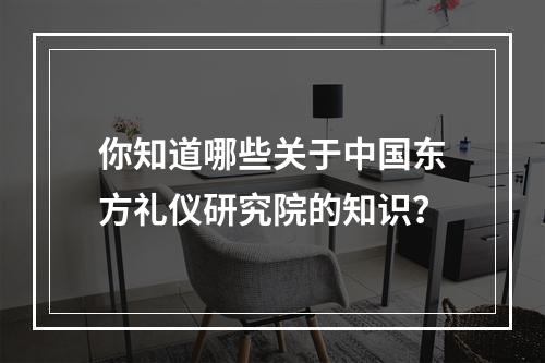 你知道哪些关于中国东方礼仪研究院的知识？