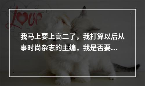 我马上要上高二了，我打算以后从事时尚杂志的主编，我是否要在高三时学习 编导，当一个艺术生？？