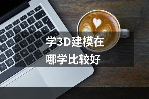 学3D建模在哪学比较好