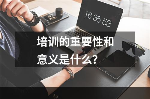 培训的重要性和意义是什么？