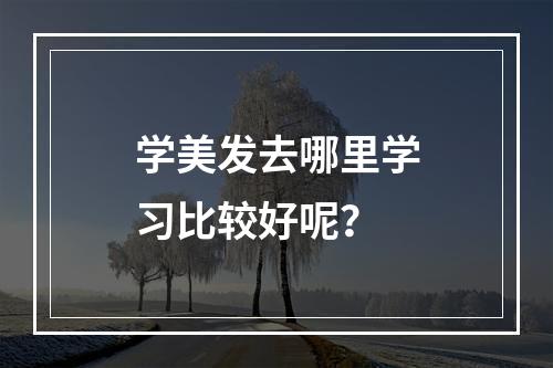 学美发去哪里学习比较好呢？