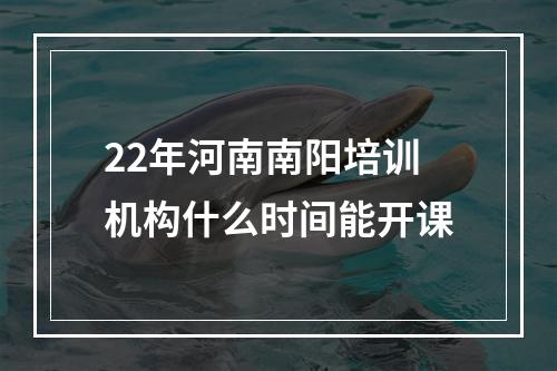 22年河南南阳培训机构什么时间能开课