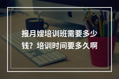 报月嫂培训班需要多少钱？培训时间要多久啊