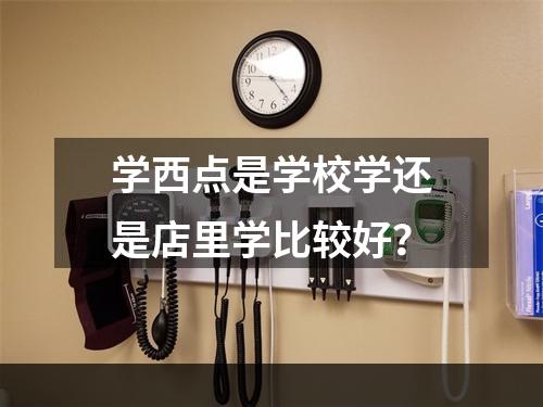 学西点是学校学还是店里学比较好？