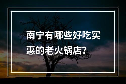 南宁有哪些好吃实惠的老火锅店？