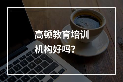 高顿教育培训机构好吗？