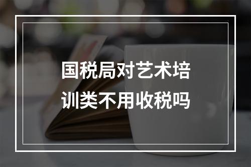 国税局对艺术培训类不用收税吗