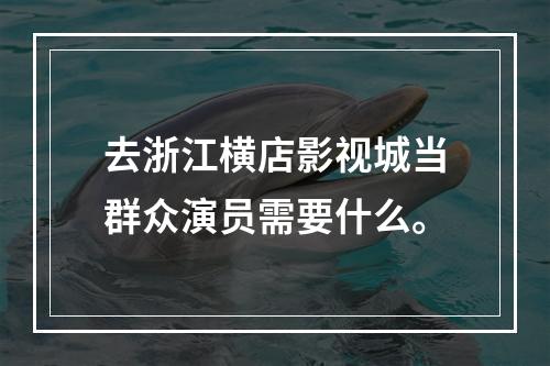 去浙江横店影视城当群众演员需要什么。