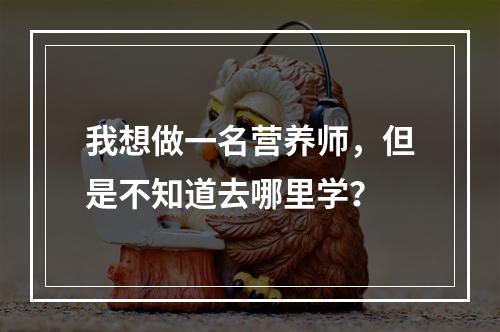 我想做一名营养师，但是不知道去哪里学？