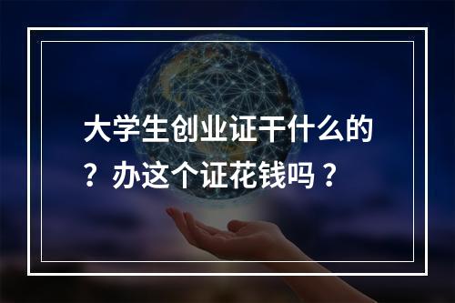 大学生创业证干什么的？办这个证花钱吗 ？