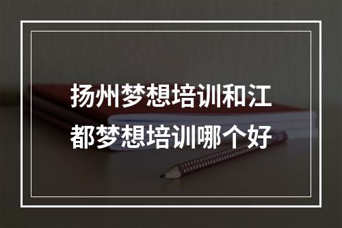 扬州梦想培训和江都梦想培训哪个好