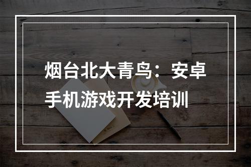 烟台北大青鸟：安卓手机游戏开发培训