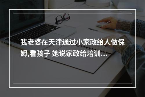 我老婆在天津通过小家政给人做保姆,看孩子 她说家政给培训了 给了一本书和几张纸 还交了