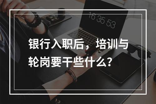 银行入职后，培训与轮岗要干些什么？