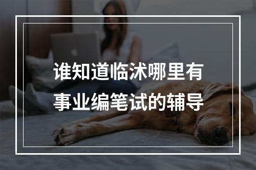 谁知道临沭哪里有事业编笔试的辅导