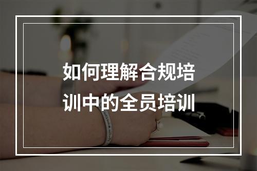 如何理解合规培训中的全员培训