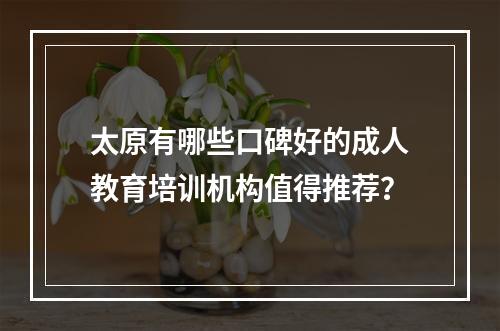 太原有哪些口碑好的成人教育培训机构值得推荐？