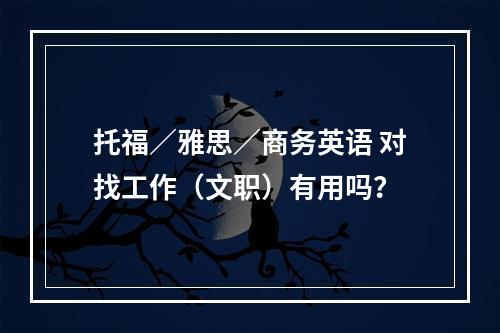 托福／雅思／商务英语 对找工作（文职）有用吗？