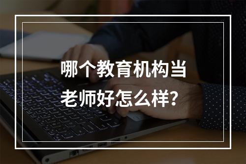 哪个教育机构当老师好怎么样？