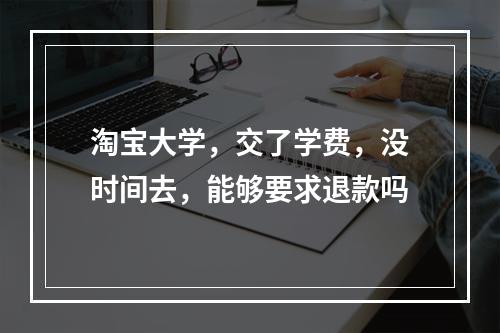 淘宝大学，交了学费，没时间去，能够要求退款吗