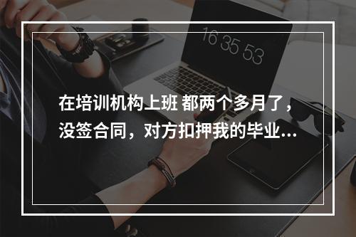 在培训机构上班 都两个多月了，没签合同，对方扣押我的毕业证。现在不想干了，可以辞职吗