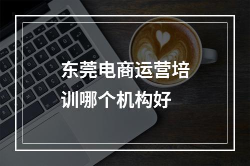 东莞电商运营培训哪个机构好