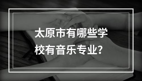 太原市有哪些学校有音乐专业？