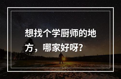 想找个学厨师的地方，哪家好呀？