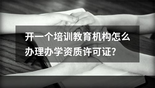 开一个培训教育机构怎么办理办学资质许可证？