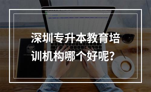 深圳专升本教育培训机构哪个好呢？