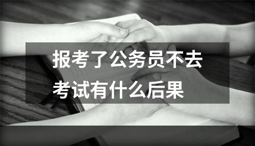 报考了公务员不去考试有什么后果