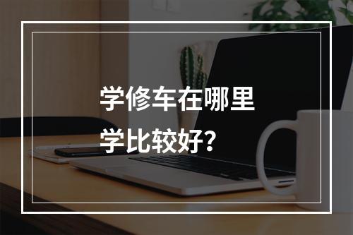 学修车在哪里学比较好？