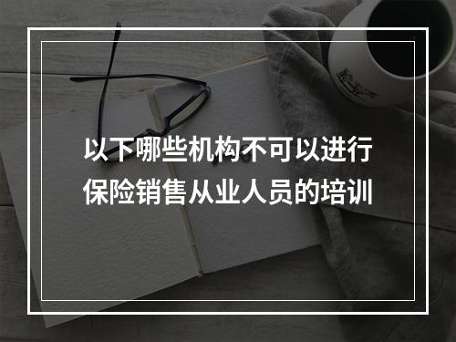 以下哪些机构不可以进行保险销售从业人员的培训