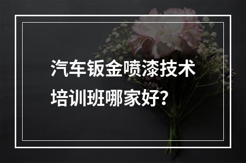 汽车钣金喷漆技术培训班哪家好？