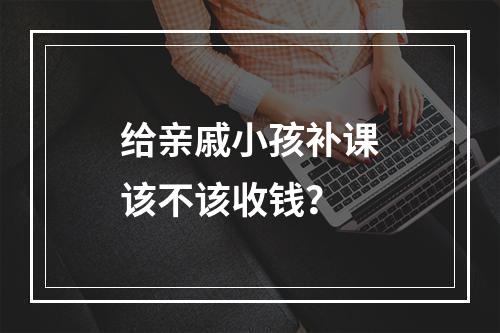 给亲戚小孩补课该不该收钱？