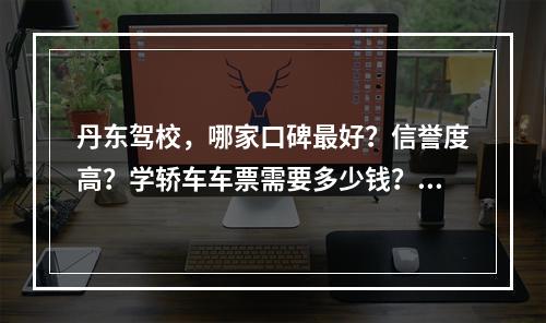 丹东驾校，哪家口碑最好？信誉度高？学轿车车票需要多少钱？在线等，速度答谢谢